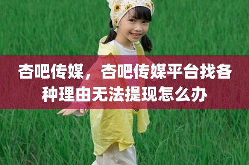 杏吧传媒，杏吧传媒平台找各种理由无法提现怎么办
