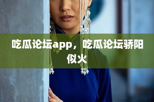 吃瓜论坛app，吃瓜论坛骄阳似火