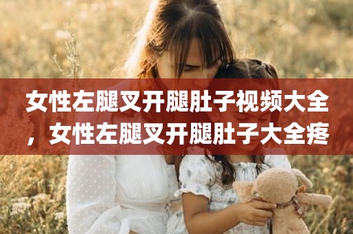女性左腿叉开腿肚子视频大全，女性左腿叉开腿肚子大全疼