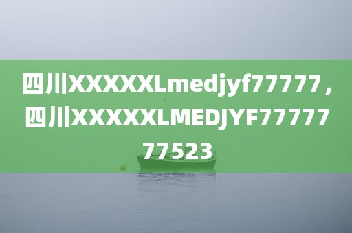 四川XXXXXLmedjyf77777，四川XXXXXLMEDJYF7777777523