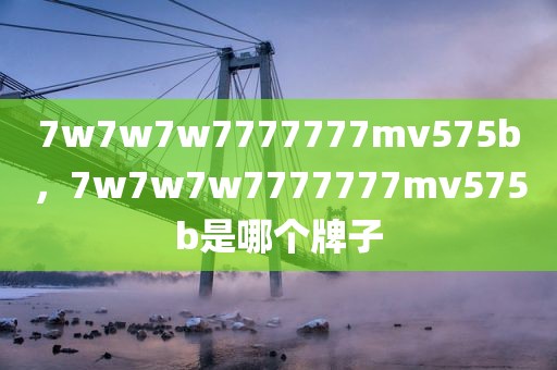 7w7w7w7777777mv575b，7w7w7w7777777mv575b是哪个牌子