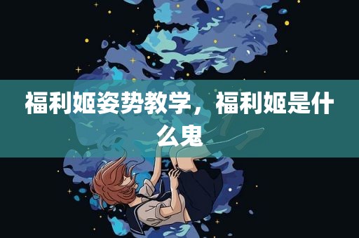 福利姬姿势教学，福利姬是什么鬼