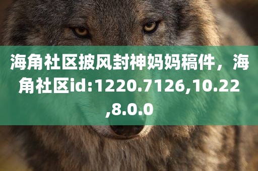 海角社区披风封神妈妈稿件，海角社区id:1220.7126,10.22,8.0.0