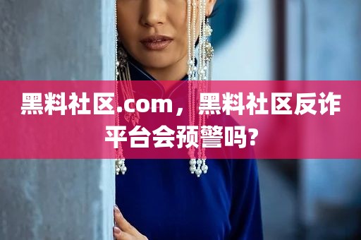 黑料社区.com，黑料社区反诈平台会预警吗?