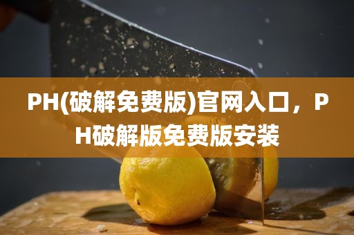 PH(破解免费版)官网入口，PH破解版免费版安装