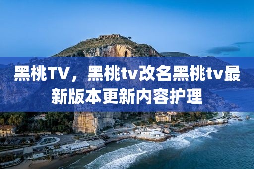 黑桃TV，黑桃tv改名黑桃tv最新版本更新内容护理