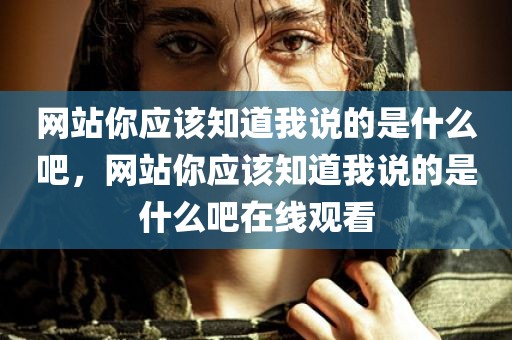 网站你应该知道我说的是什么吧，网站你应该知道我说的是什么吧在线观看