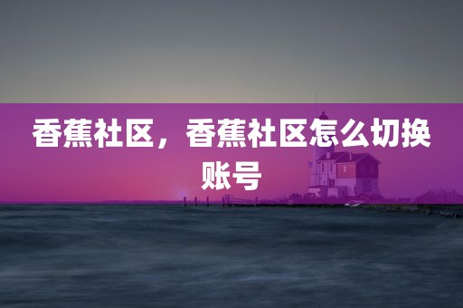 香蕉社区，香蕉社区怎么切换账号