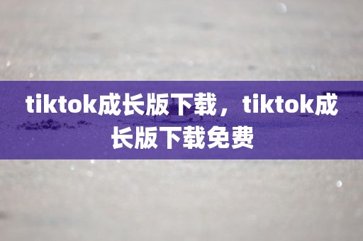 tiktok成长版下载，tiktok成长版下载免费