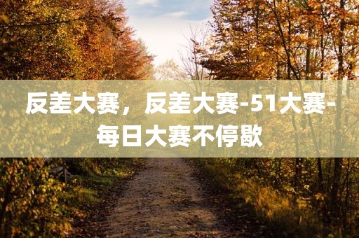 反差大赛，反差大赛-51大赛-每日大赛不停歇