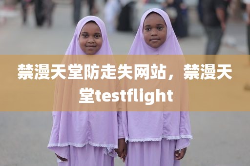 禁漫天堂防走失网站，禁漫天堂testflight