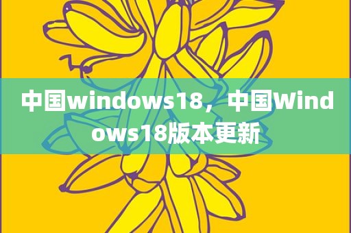 中国windows18，中国Windows18版本更新