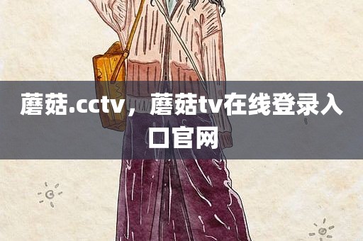 蘑菇.cctv，蘑菇tv在线登录入口官网