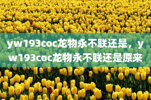 yw193coc龙物永不联还是，yw193coc龙物永不联还是原来
