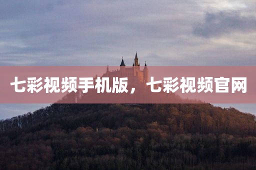 七彩视频手机版，七彩视频官网