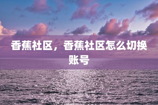 香蕉社区，香蕉社区怎么切换账号
