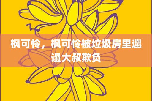 枫可怜，枫可怜被垃圾房里邋遢大叔欺负