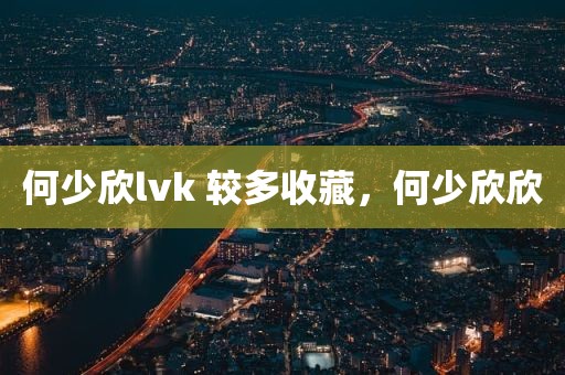 何少欣lvk 较多收藏，何少欣欣