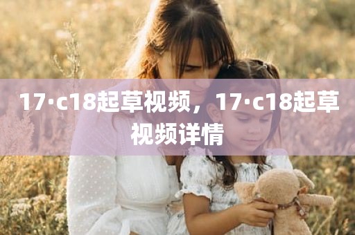 17·c18起草视频，17·c18起草视频详情