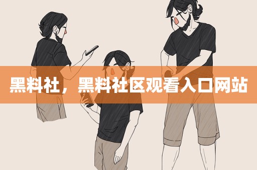 黑料社，黑料社区观看入口网站