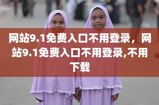 网站9.1免费入口不用登录，网站9.1免费入口不用登录,不用下载