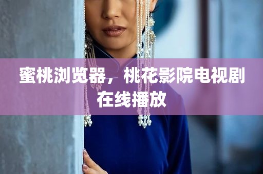 蜜桃浏览器，桃花影院电视剧在线播放