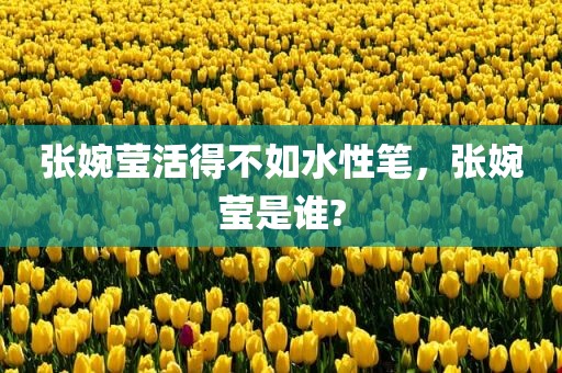 张婉莹活得不如水性笔，张婉莹是谁?
