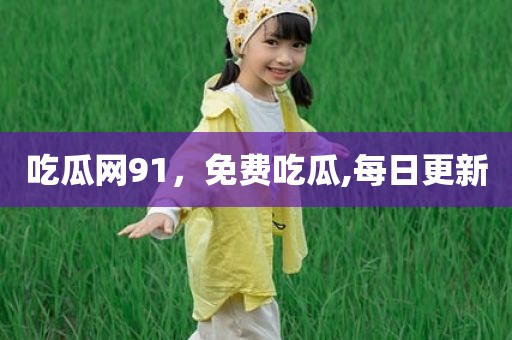 吃瓜网91，免费吃瓜,每日更新