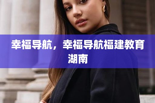 幸福导航，幸福导航福建教育湖南