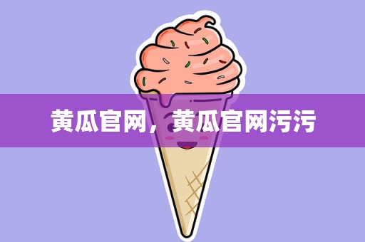 黄瓜官网，黄瓜官网污污