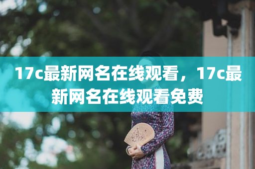 17c最新网名在线观看，17c最新网名在线观看免费