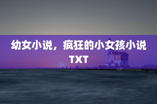 幼女小说，疯狂的小女孩小说TXT
