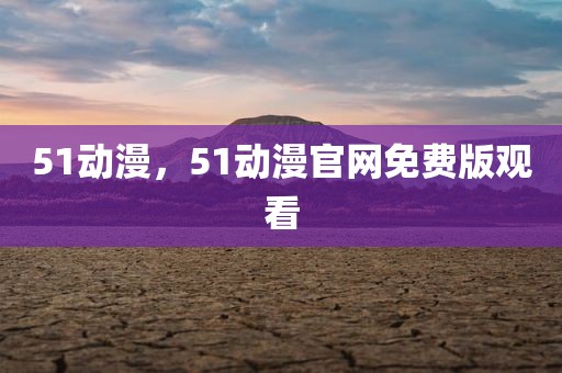 51动漫，51动漫官网免费版观看