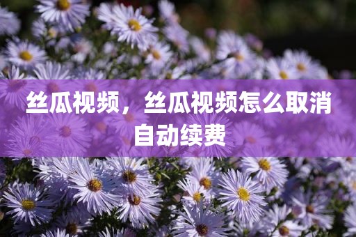 丝瓜视频，丝瓜视频怎么取消自动续费