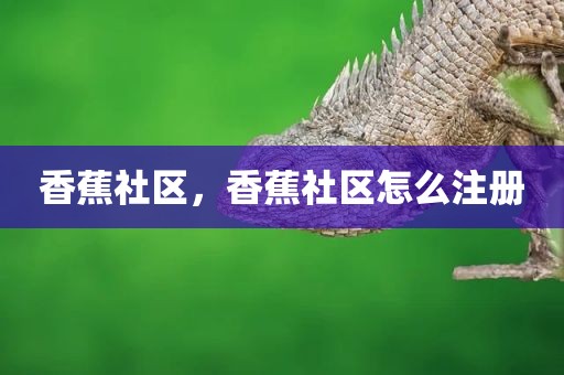 香蕉社区，香蕉社区怎么注册