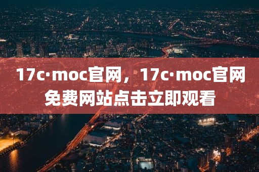 17c·moc官网，17c·moc官网免费网站点击立即观看
