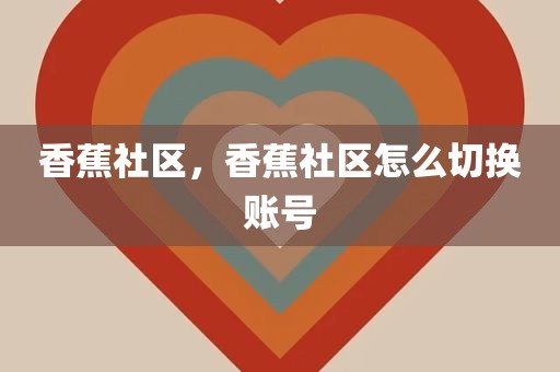 香蕉社区，香蕉社区怎么切换账号