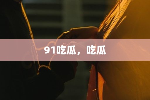 91吃瓜，吃瓜