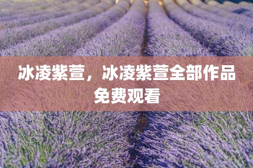 冰凌紫萱，冰凌紫萱全部作品免费观看