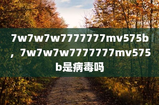 7w7w7w7777777mv575b，7w7w7w7777777mv575b是病毒吗