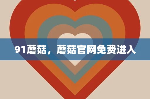 91蘑菇，蘑菇官网免费进入