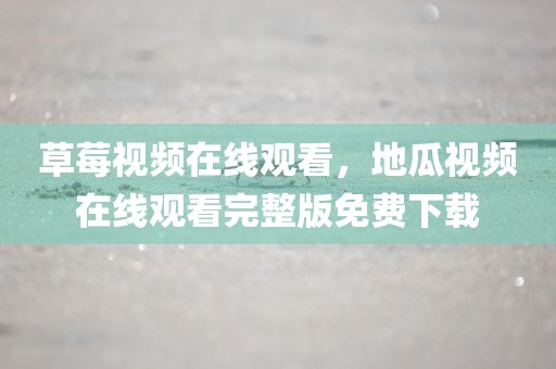 草莓视频在线观看，地瓜视频在线观看完整版免费下载