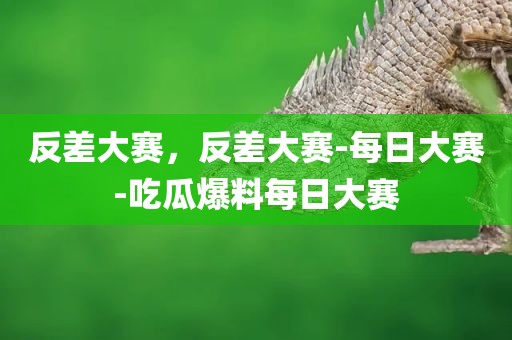 反差大赛，反差大赛-每日大赛-吃瓜爆料每日大赛