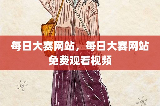 每日大赛网站，每日大赛网站免费观看视频