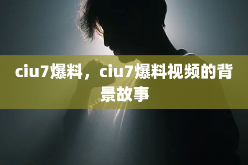 ciu7爆料，ciu7爆料视频的背景故事