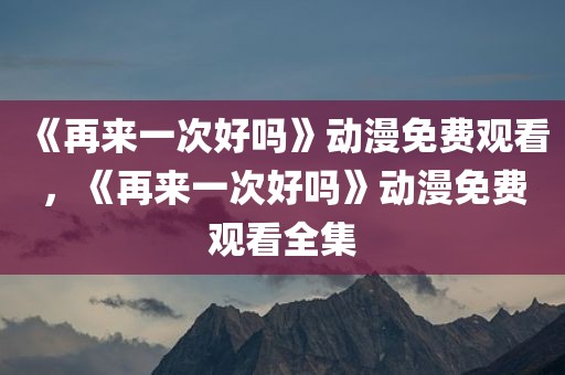 《再来一次好吗》动漫免费观看，《再来一次好吗》动漫免费观看全集