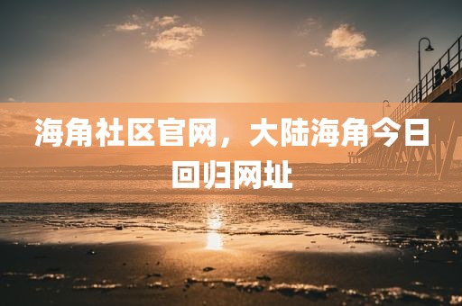 海角社区官网，大陆海角今日回归网址
