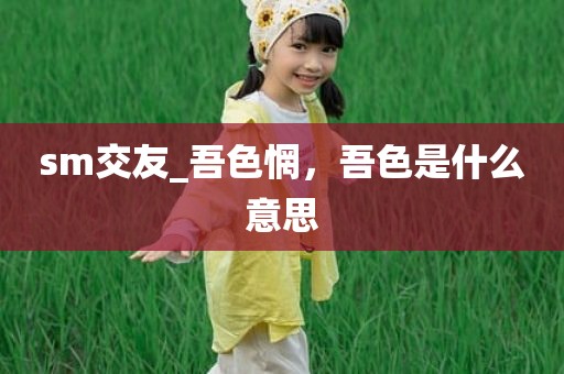 sm交友_吾色惘，吾色是什么意思