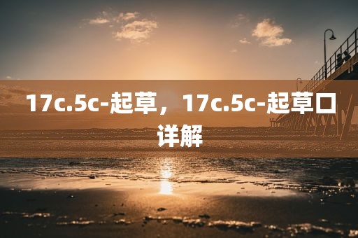 17c.5c-起草，17c.5c-起草口详解
