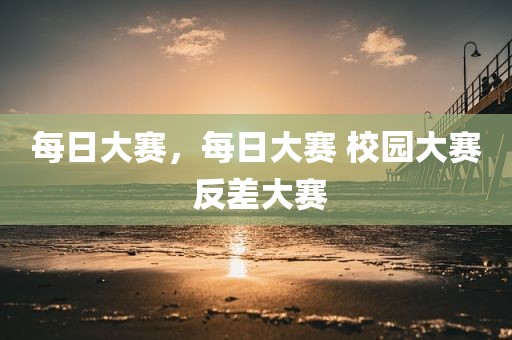 每日大赛，每日大赛 校园大赛 反差大赛